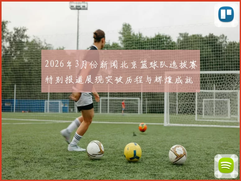 2026年3月份新闻北京篮球队选拔赛特别报道展现突破历程与辉煌成就的背后故事