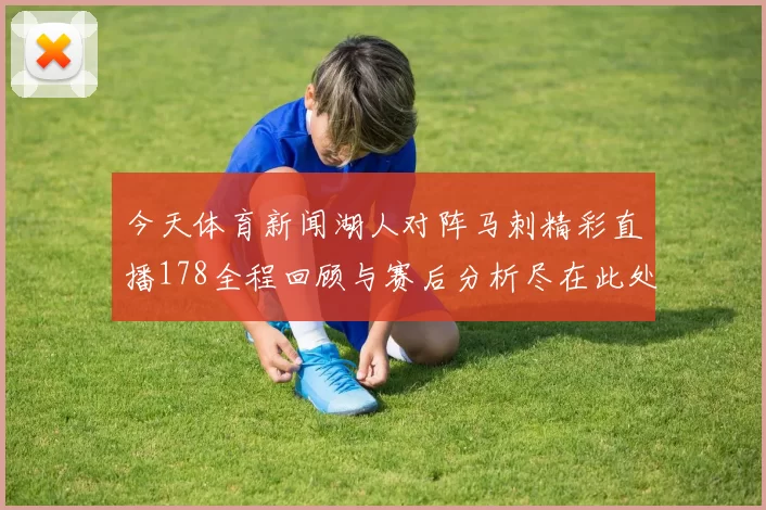 今天体育新闻湖人对阵马刺精彩直播178全程回顾与赛后分析尽在此处