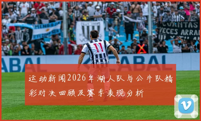 运动新闻2026年湖人队与公牛队精彩对决回顾及赛季表现分析