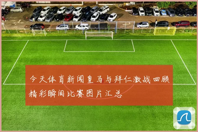 今天体育新闻皇马与拜仁激战回顾精彩瞬间比赛图片汇总