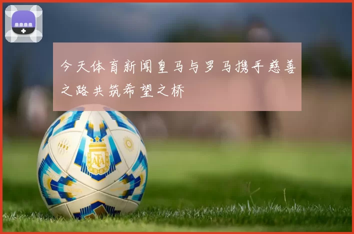 今天体育新闻皇马与罗马携手慈善之路共筑希望之桥